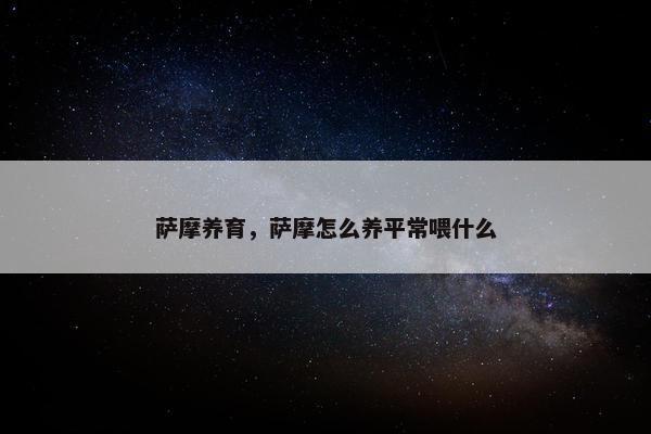 萨摩养育，萨摩怎么养平常喂什么