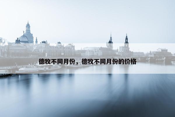 德牧不同月份，德牧不同月份的价格