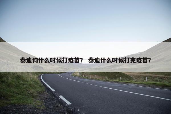 泰迪狗什么时候打疫苗？ 泰迪什么时候打完疫苗？