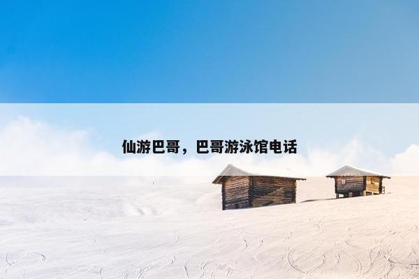 仙游巴哥，巴哥游泳馆电话