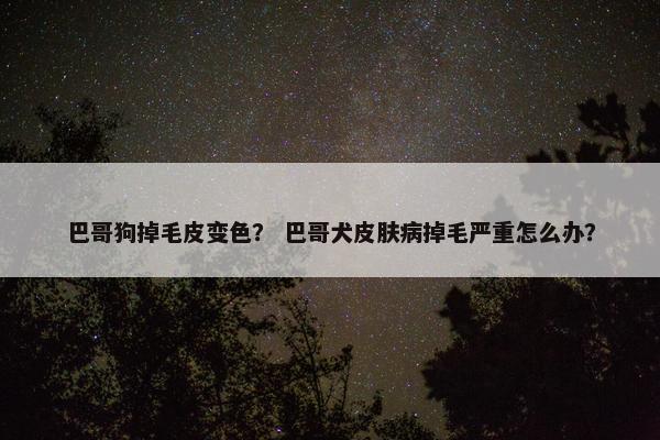 巴哥狗掉毛皮变色？ 巴哥犬皮肤病掉毛严重怎么办？