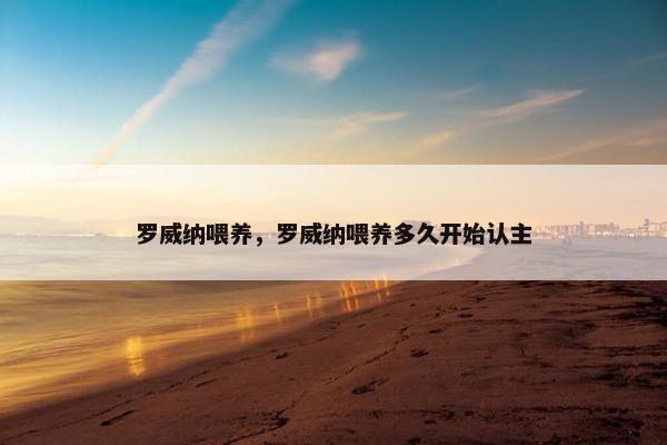罗威纳喂养，罗威纳喂养多久开始认主