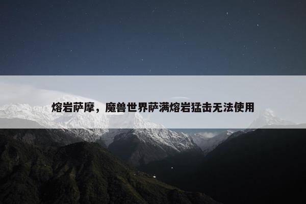 熔岩萨摩，魔兽世界萨满熔岩猛击无法使用