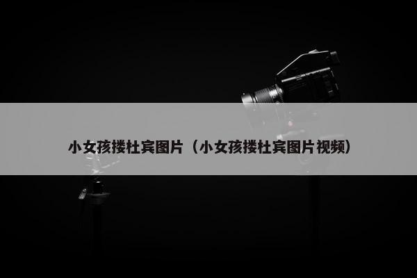 小女孩搂杜宾图片（小女孩搂杜宾图片视频）