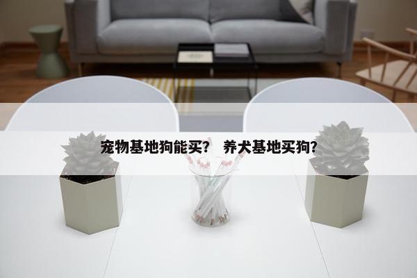 宠物基地狗能买？ 养犬基地买狗？