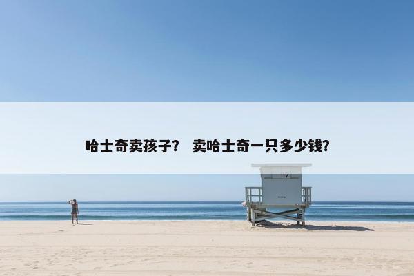 哈士奇卖孩子？ 卖哈士奇一只多少钱？