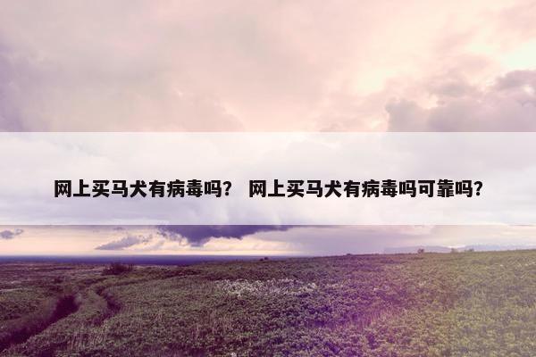 网上买马犬有病毒吗？ 网上买马犬有病毒吗可靠吗？