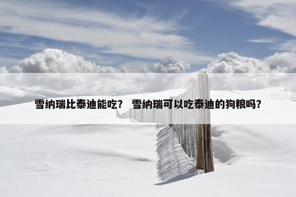 雪纳瑞比泰迪能吃？ 雪纳瑞可以吃泰迪的狗粮吗？