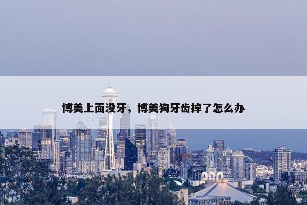 博美上面没牙，博美狗牙齿掉了怎么办