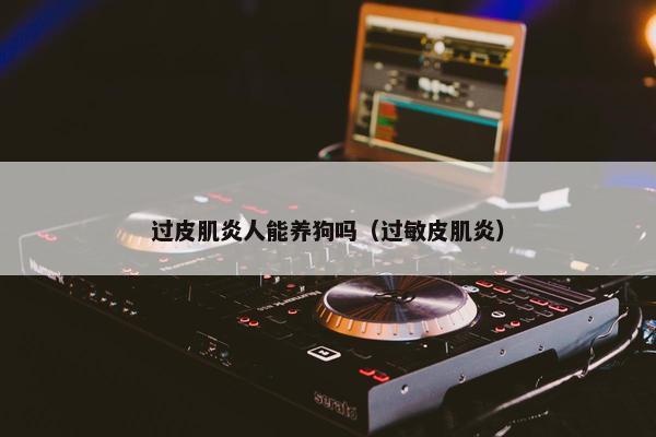 过皮肌炎人能养狗吗（过敏皮肌炎）