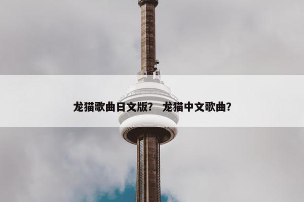 龙猫歌曲日文版？ 龙猫中文歌曲？