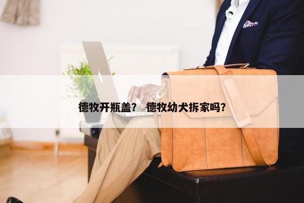 德牧开瓶盖？ 德牧幼犬拆家吗？