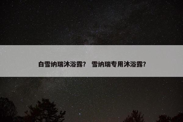 白雪纳瑞沐浴露？ 雪纳瑞专用沐浴露？