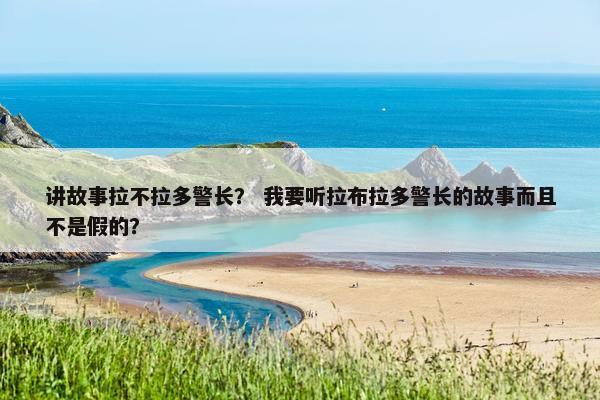 讲故事拉不拉多警长？ 我要听拉布拉多警长的故事而且不是假的？