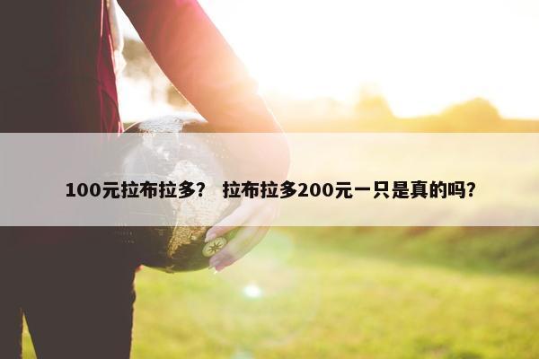 100元拉布拉多？ 拉布拉多200元一只是真的吗？