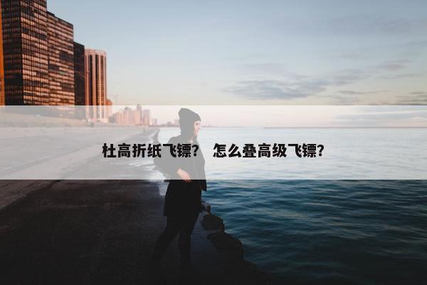 杜高折纸飞镖？ 怎么叠高级飞镖？