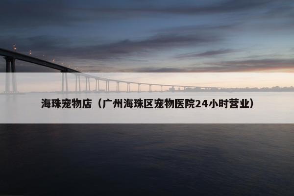 海珠宠物店（广州海珠区宠物医院24小时营业）
