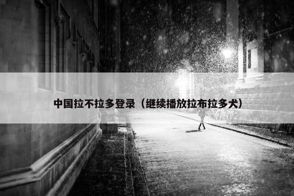 中国拉不拉多登录（继续播放拉布拉多犬）