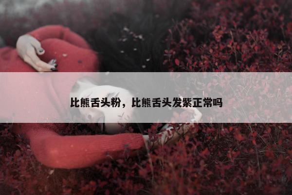 比熊舌头粉，比熊舌头发紫正常吗