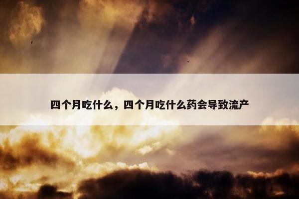 四个月吃什么，四个月吃什么药会导致流产