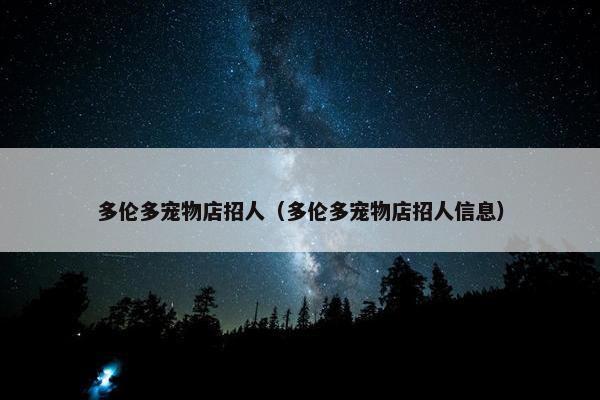 多伦多宠物店招人（多伦多宠物店招人信息）
