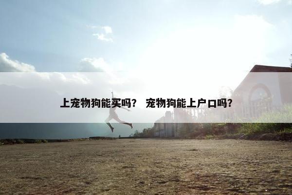 上宠物狗能买吗？ 宠物狗能上户口吗？