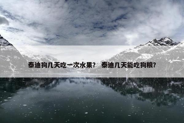泰迪狗几天吃一次水果？ 泰迪几天能吃狗粮？