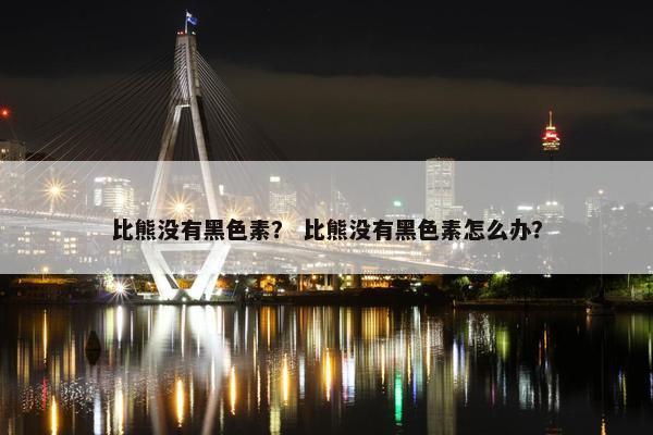 比熊没有黑色素？ 比熊没有黑色素怎么办？