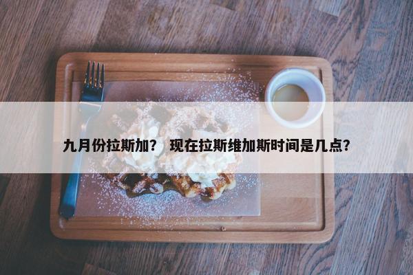 九月份拉斯加？ 现在拉斯维加斯时间是几点？