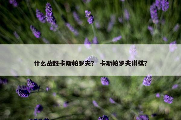 什么战胜卡斯帕罗夫？ 卡斯帕罗夫讲棋？