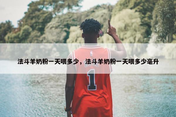 法斗羊奶粉一天喂多少，法斗羊奶粉一天喂多少毫升