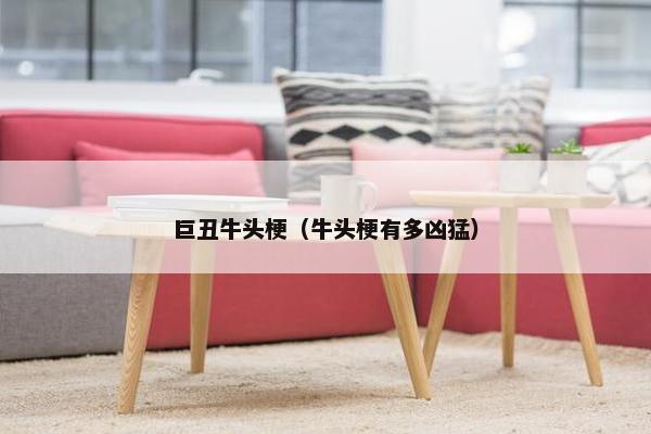 巨丑牛头梗（牛头梗有多凶猛）