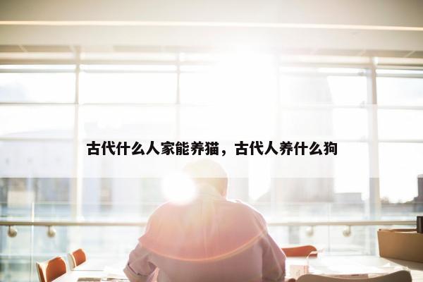 古代什么人家能养猫，古代人养什么狗