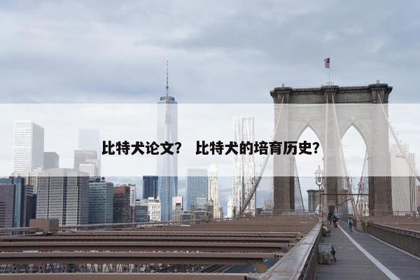 比特犬论文？ 比特犬的培育历史？