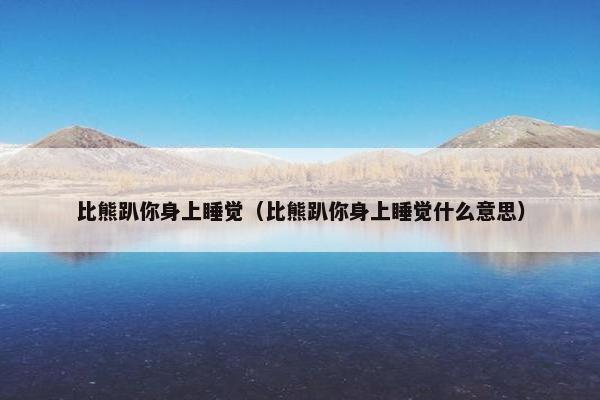 比熊趴你身上睡觉（比熊趴你身上睡觉什么意思）
