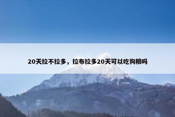 20天拉不拉多，拉布拉多20天可以吃狗粮吗