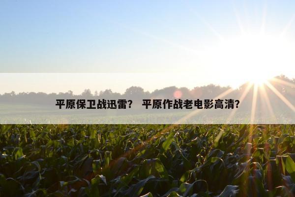 平原保卫战迅雷？ 平原作战老电影高清？