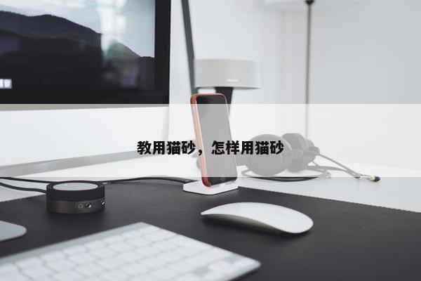 教用猫砂，怎样用猫砂