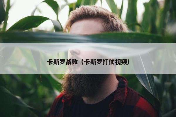 卡斯罗战败（卡斯罗打仗视频）