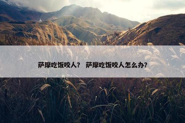 萨摩吃饭咬人？ 萨摩吃饭咬人怎么办？