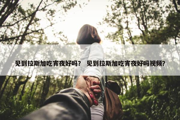 见到拉斯加吃宵夜好吗？ 见到拉斯加吃宵夜好吗视频？