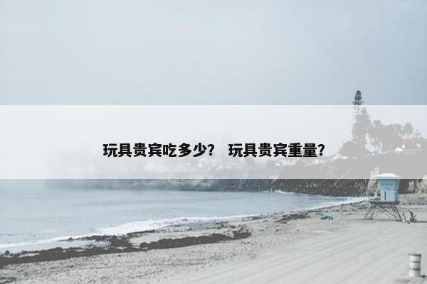 玩具贵宾吃多少？ 玩具贵宾重量？