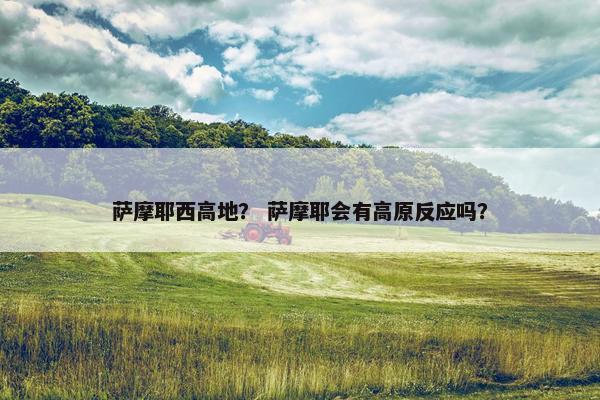 萨摩耶西高地？ 萨摩耶会有高原反应吗？