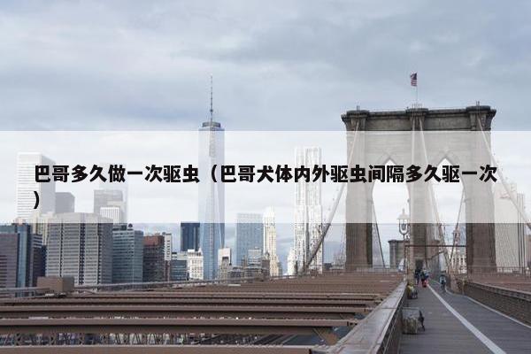 巴哥多久做一次驱虫（巴哥犬体内外驱虫间隔多久驱一次）
