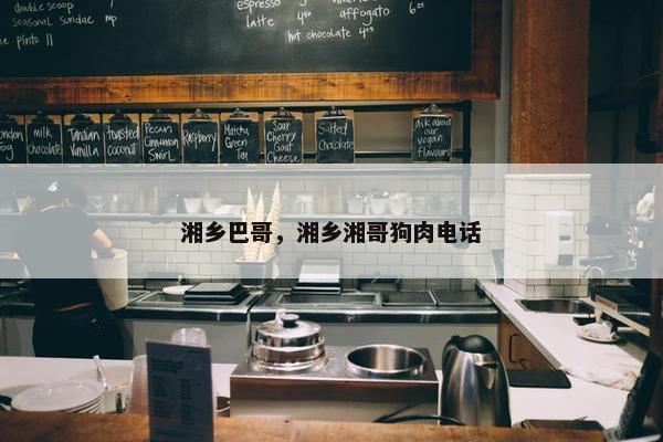 湘乡巴哥，湘乡湘哥狗肉电话