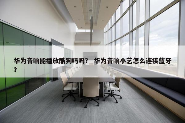 华为音响能播放酷狗吗吗？ 华为音响小艺怎么连接蓝牙？