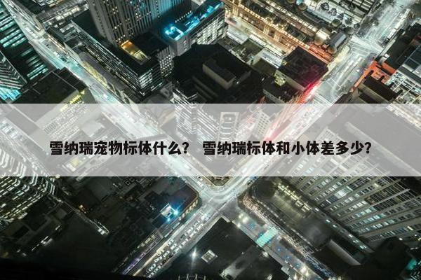 雪纳瑞宠物标体什么？ 雪纳瑞标体和小体差多少？