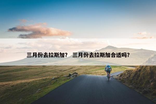 三月份去拉斯加？ 三月份去拉斯加合适吗？