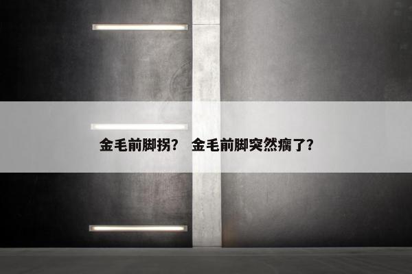 金毛前脚拐？ 金毛前脚突然瘸了？
