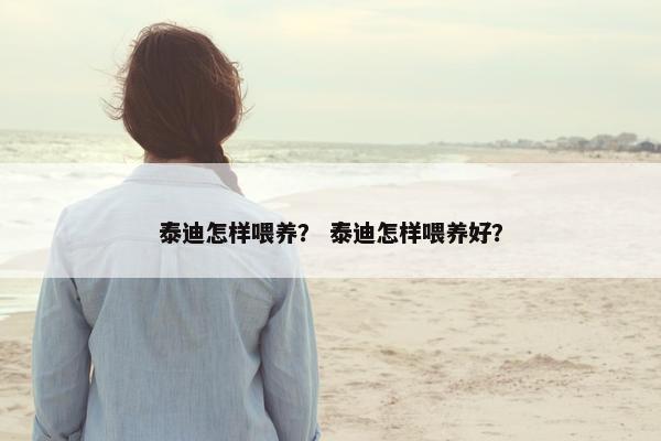 泰迪怎样喂养？ 泰迪怎样喂养好？